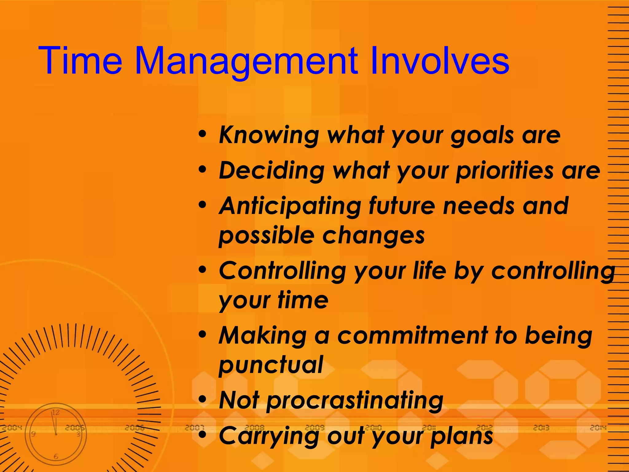 Time Management Involves Knowing what your goals are Deciding what your priorities are Anticipating future needs and possible changes Controlling your life by controlling your time Making a commitment to being punctual Not procrastinating Carrying out your plans 