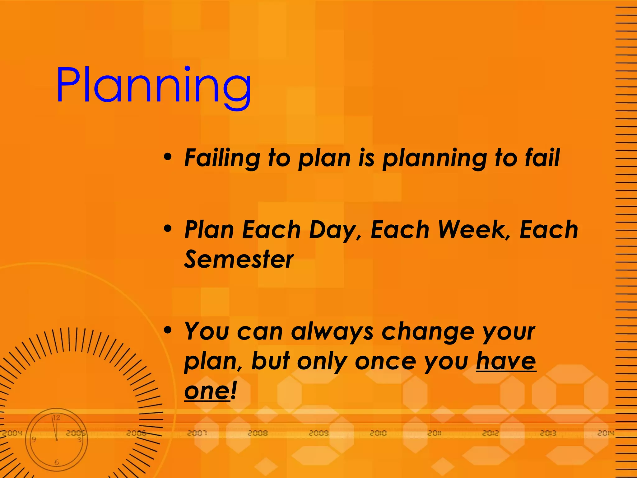 Planning Failing to plan is planning to fail Plan Each Day, Each Week, Each Semester You can always change your plan, but only once you  have one ! 