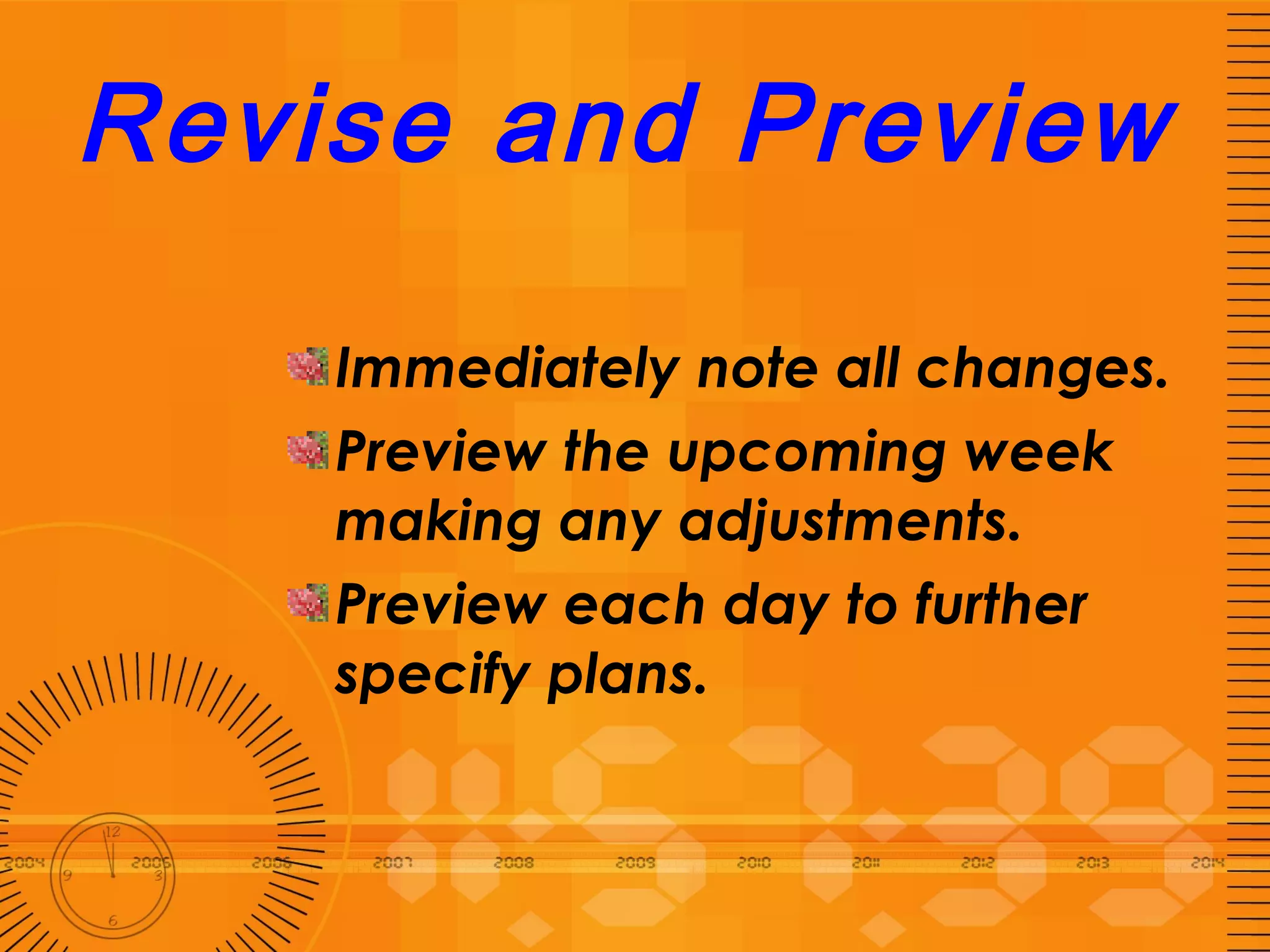 Revise and Preview Immediately note all changes. Preview the upcoming week making any adjustments. Preview each day to further specify plans. 