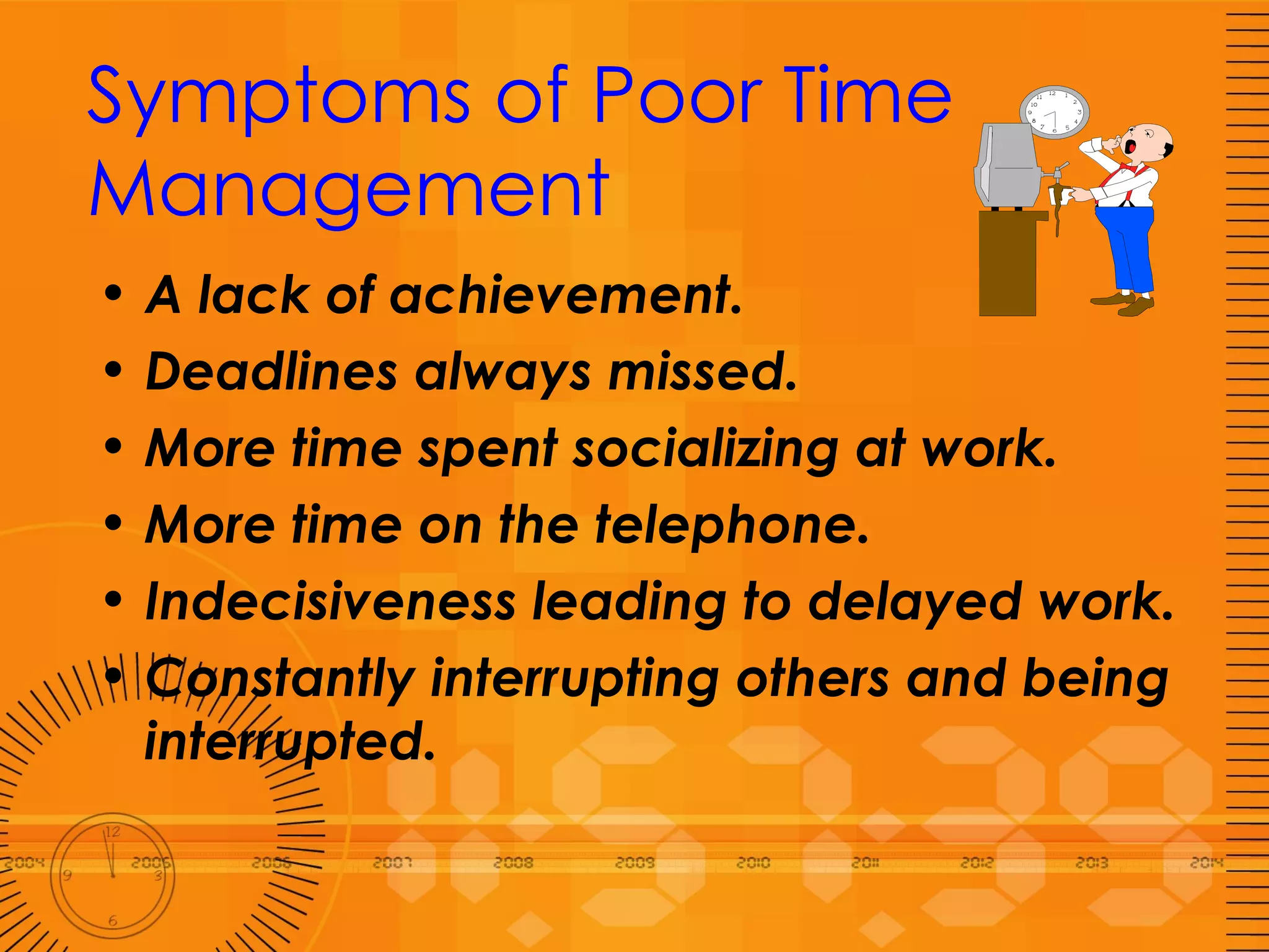 Symptoms of Poor Time Management A lack of achievement. Deadlines always missed. More time spent socializing at work. More time on the telephone. Indecisiveness leading to delayed work. Constantly interrupting others and being interrupted. 