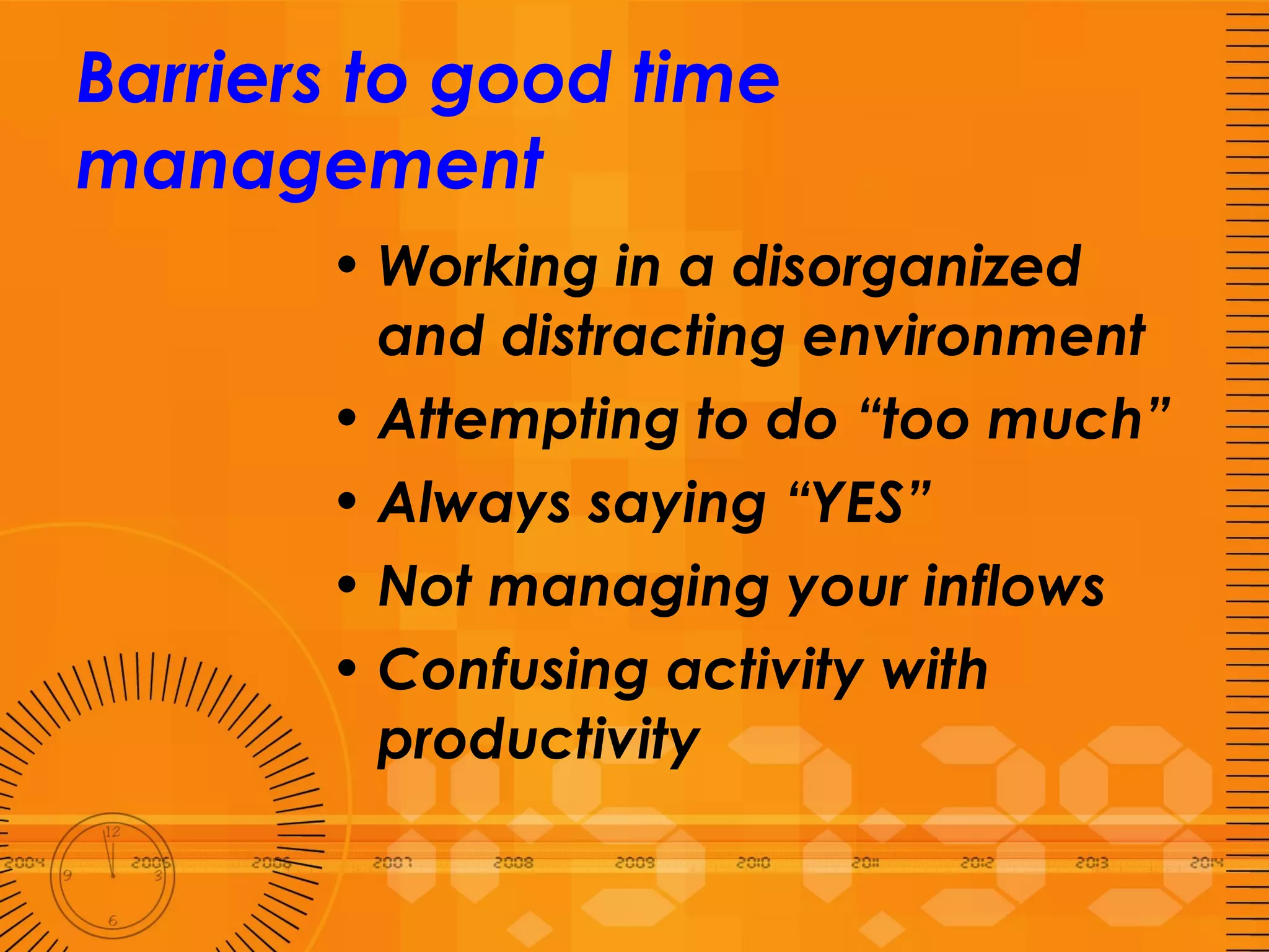 Barriers to good time management Working in a disorganized and distracting environment Attempting to do “too much” Always saying “YES” Not managing your inflows Confusing activity with productivity 