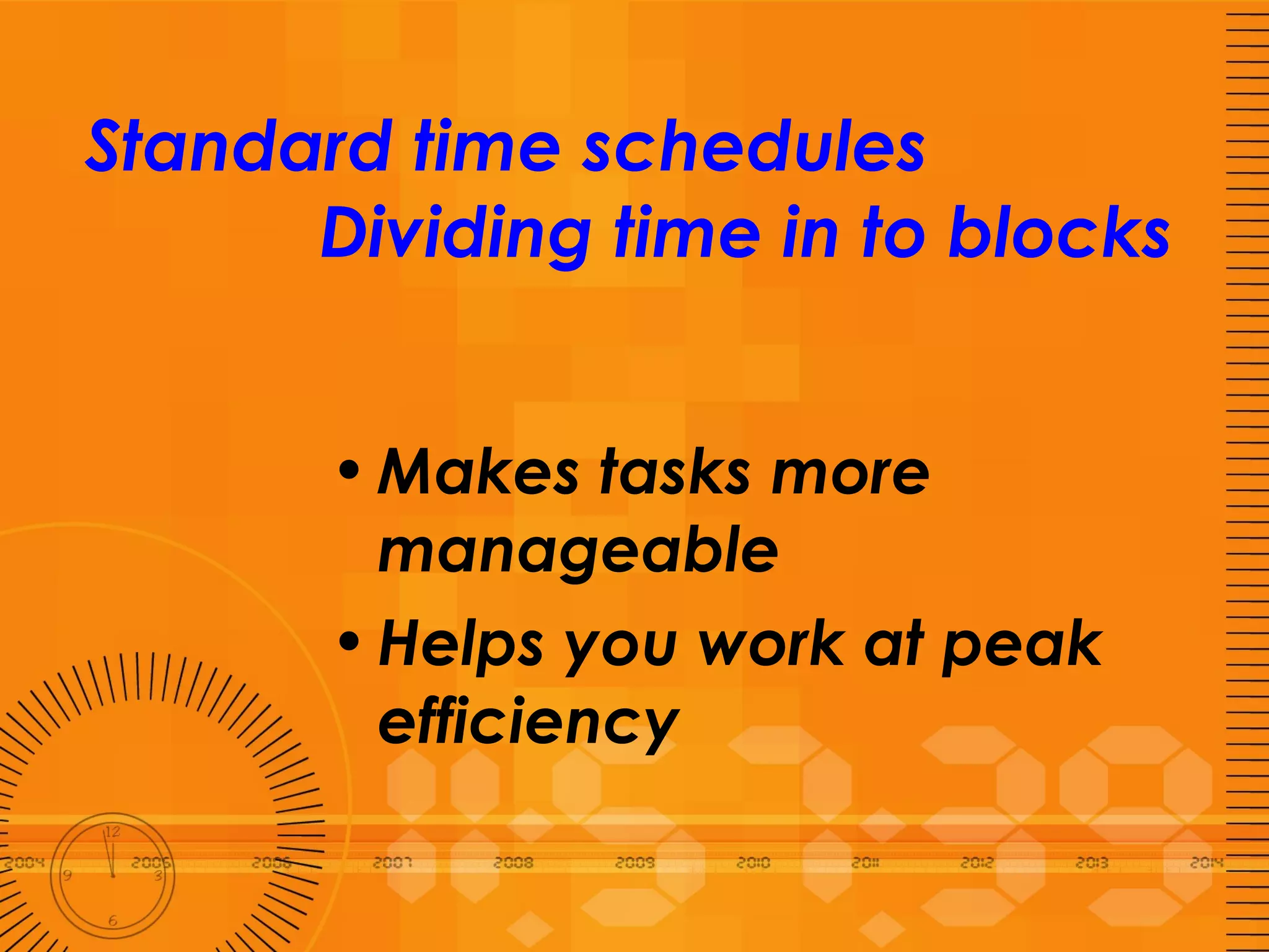   Standard time schedules  Dividing time in to blocks Makes tasks more manageable Helps you work at peak efficiency 