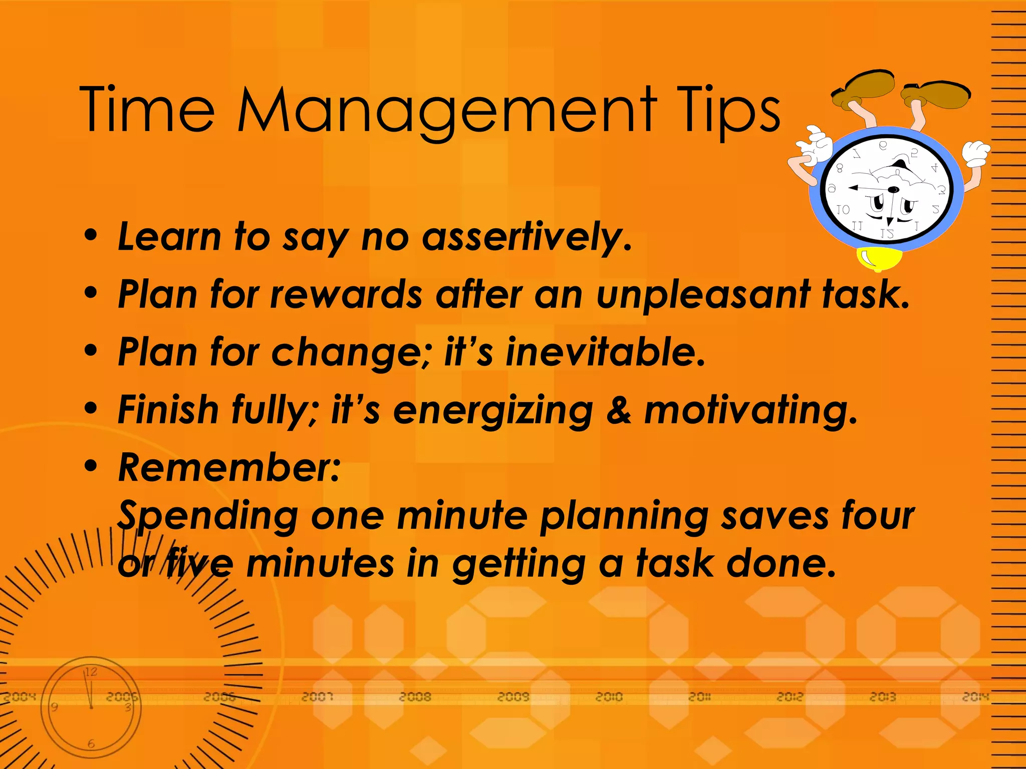 Time Management Tips Learn to say no assertively. Plan for rewards after an unpleasant task. Plan for change; it’s inevitable.  Finish fully; it’s energizing & motivating. Remember:  Spending one minute planning saves four or five minutes in getting a task done. 