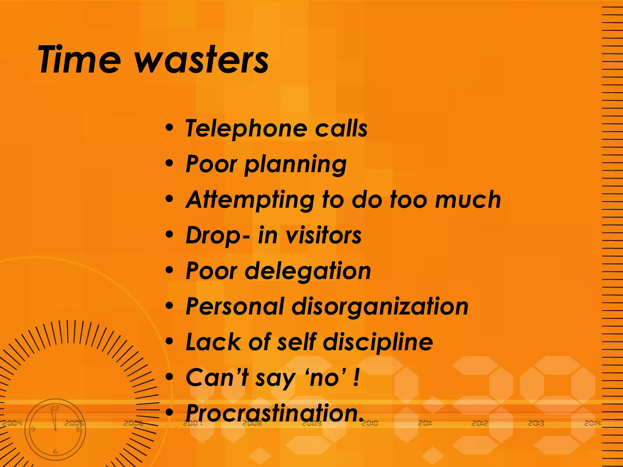 Time wasters Telephone calls  Poor planning  Attempting to do too much Drop- in visitors Poor delegation Personal disorganization Lack of self discipline  Can’t say ‘no’ ! Procrastination. 