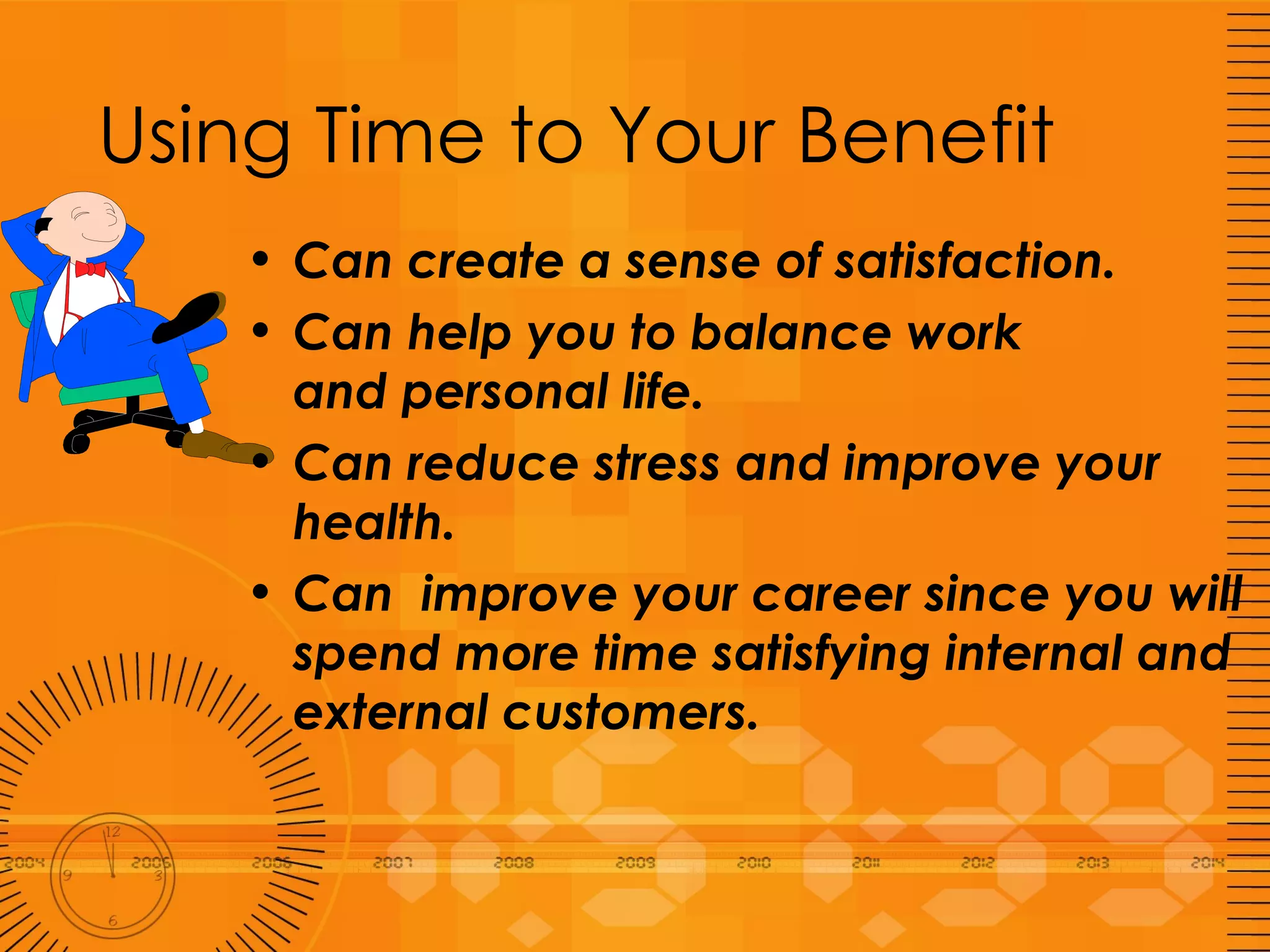 Using Time to Your Benefit Can create a sense of satisfaction. Can help you to balance work  and personal life. Can reduce stress and improve your health. Can  improve your career since you will spend more time satisfying internal and external customers. 