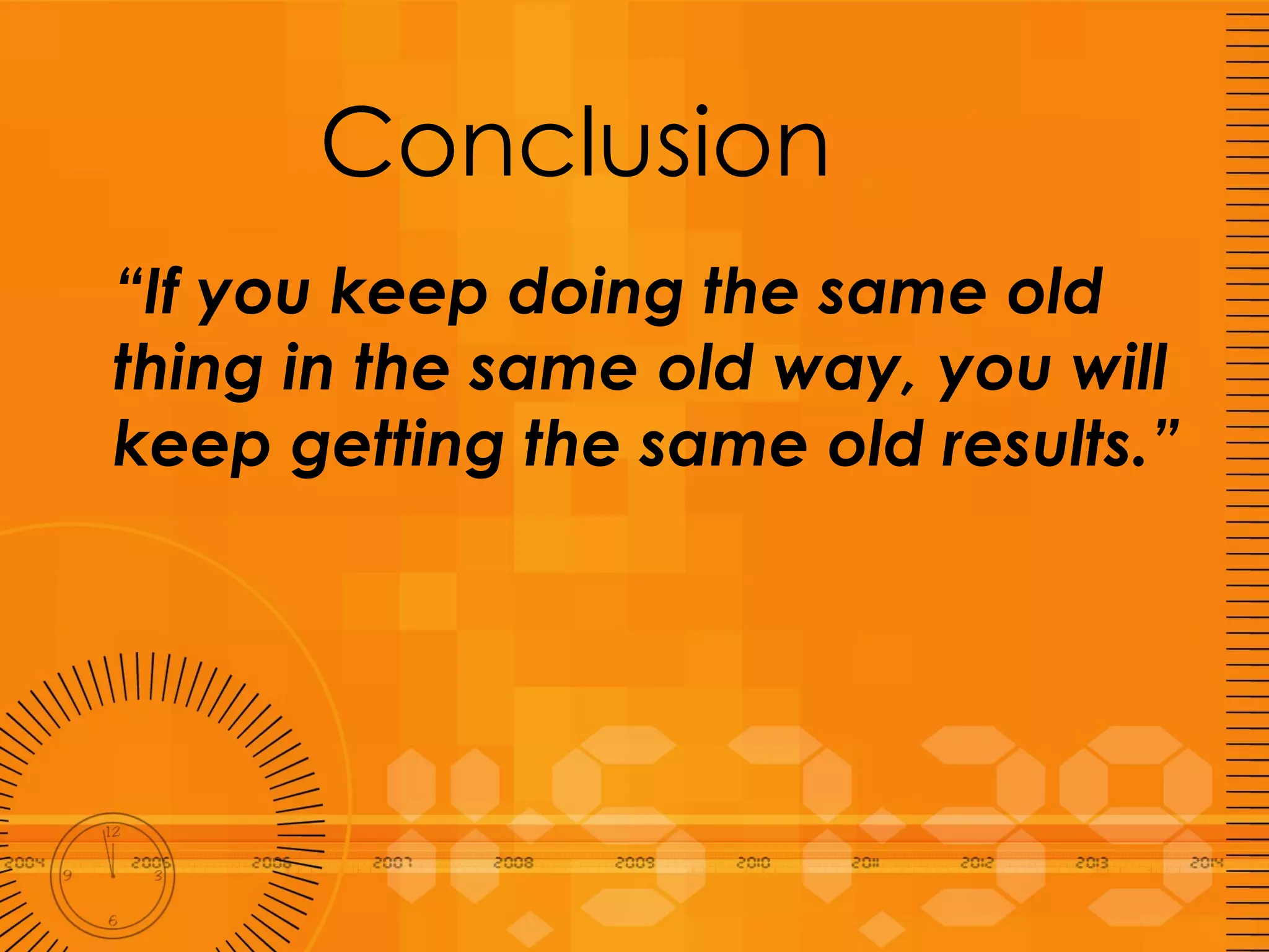 Conclusion “ If you keep doing the same old thing in the same old way, you will keep getting the same old results.” 