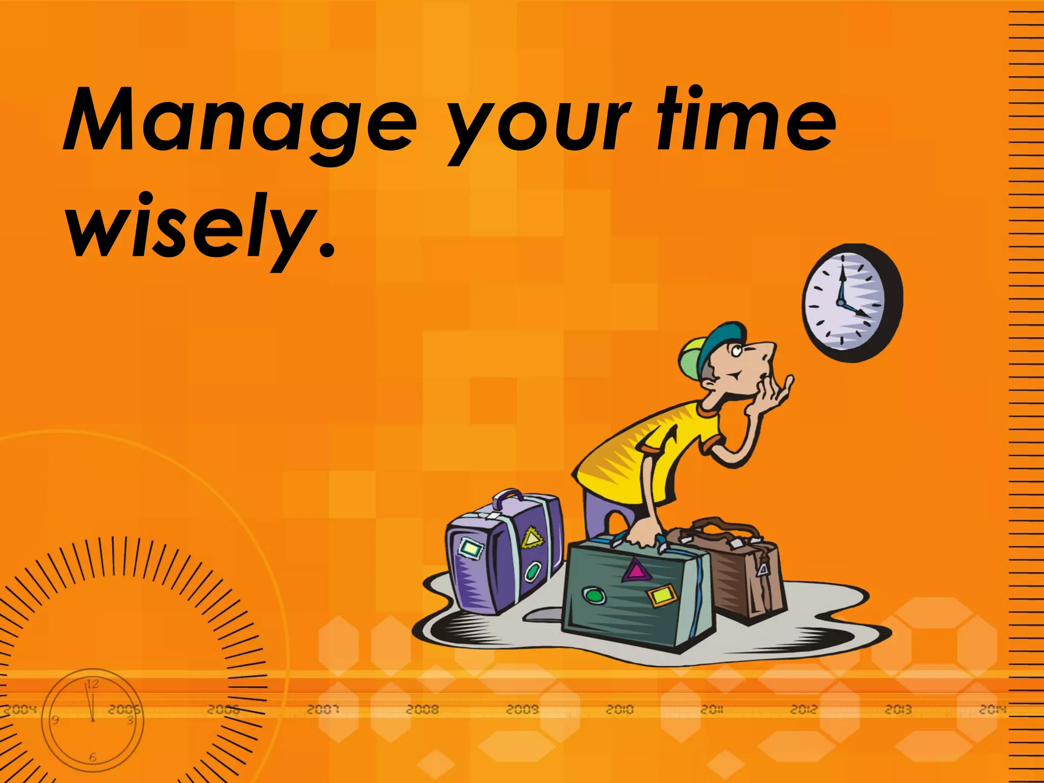 Manage your time wisely. 