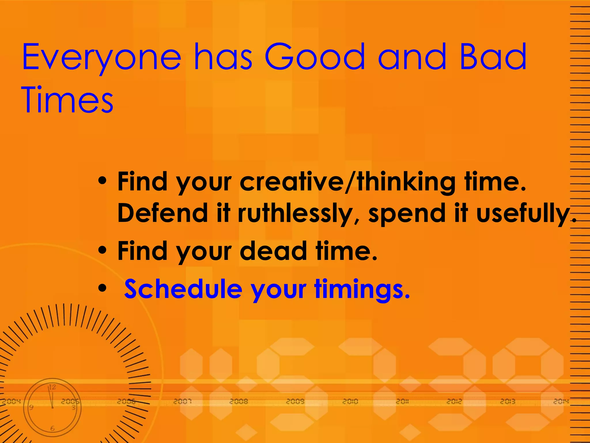Everyone has Good and Bad Times Find your creative/thinking time.  Defend it ruthlessly, spend it usefully. Find your dead time.  Schedule your timings. 