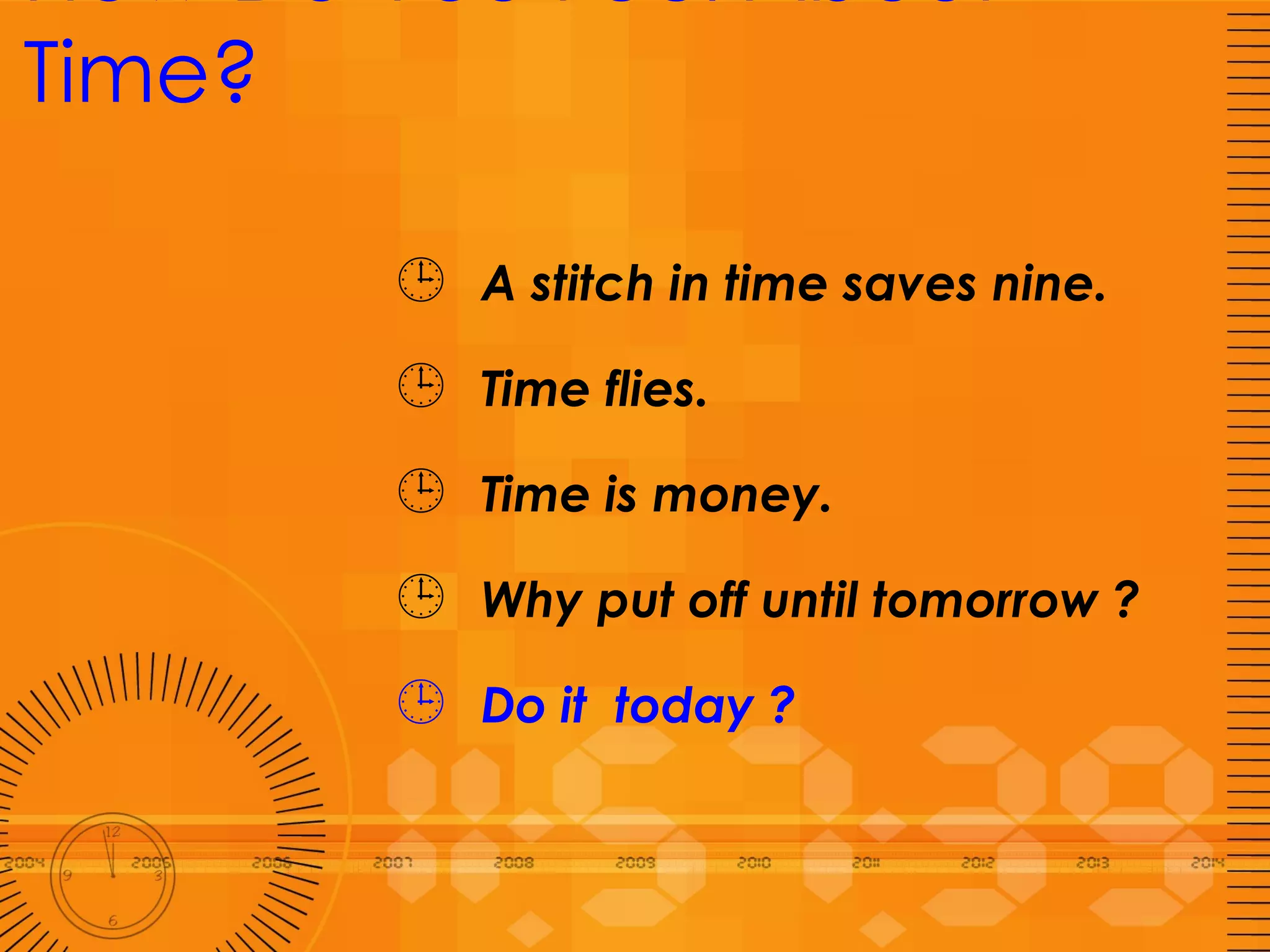 How Do You Feel About Time? A stitch in time saves nine. Time flies. Time is money. Why put off until tomorrow ? Do it  today ? 