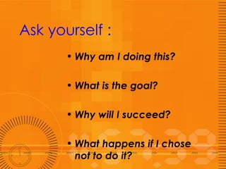 Ask yourself : <ul><li>Why am I doing this? </li></ul><ul><li>What is the goal? </li></ul><ul><li>Why will I succeed? </li...