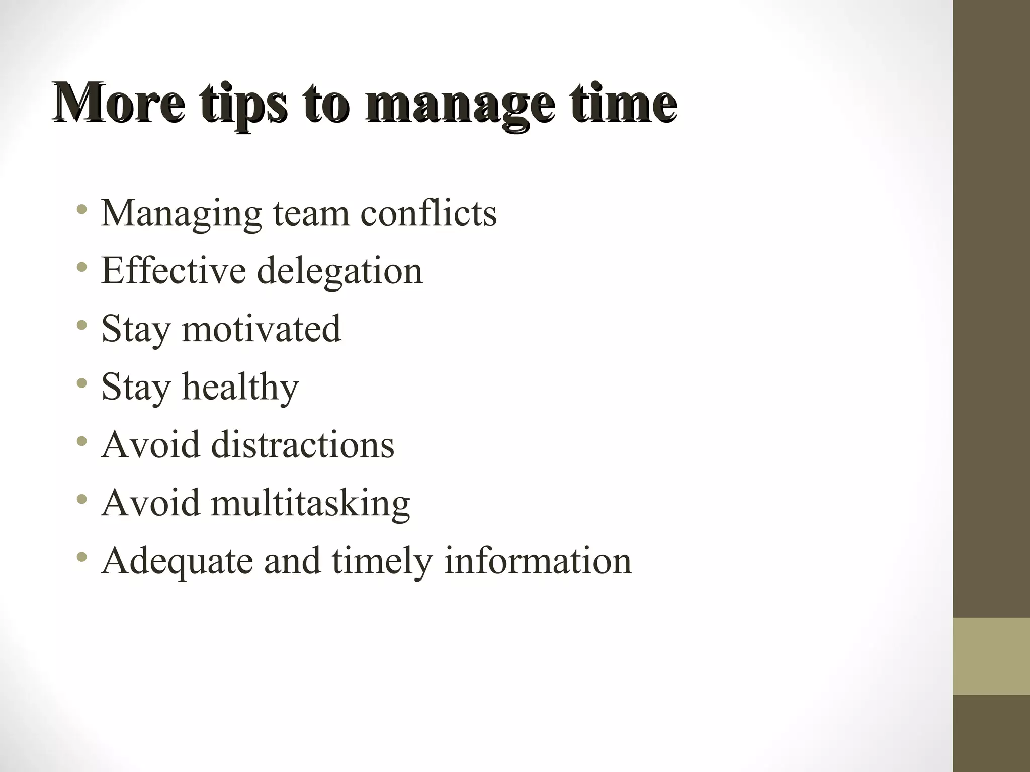 More tips to manage timeMore tips to manage time
• Managing team conflicts
• Effective delegation
• Stay motivated
• Stay healthy
• Avoid distractions
• Avoid multitasking
• Adequate and timely information
 
