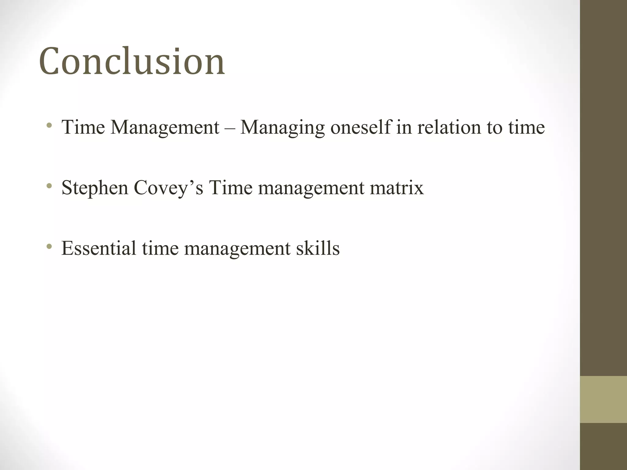 Conclusion
• Time Management – Managing oneself in relation to time
• Stephen Covey’s Time management matrix
• Essential time management skills
 