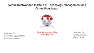 Swami Keshvanand Institute of Technology,Management and
Gramothan,Jaipur
Submitted To:
Dr. Krishna Dayal Sharma
Associate Professor
Submitted By:
Ravi Kant Sahu
17ESKCE300
Time Management Skills
Soft Skills Lab
 