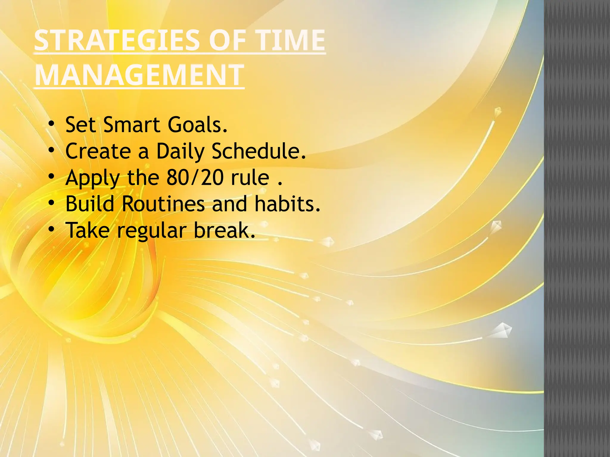 STRATEGIES OF TIME
MANAGEMENT
• Set Smart Goals.
• Create a Daily Schedule.
• Apply the 80/20 rule .
• Build Routines and habits.
• Take regular break.
 