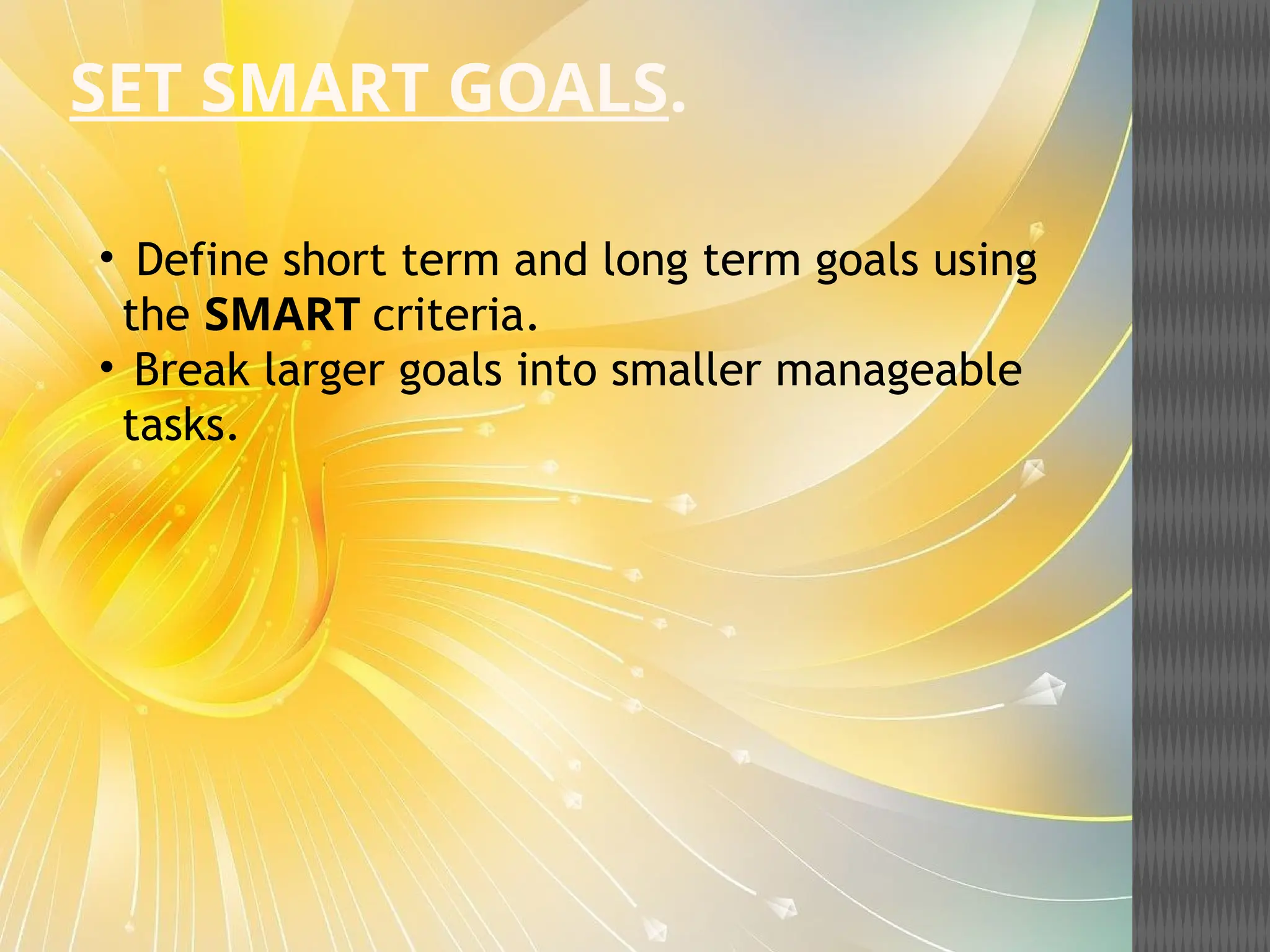 SET SMART GOALS.
• Define short term and long term goals using
the SMART criteria.
• Break larger goals into smaller manageable
tasks.
 