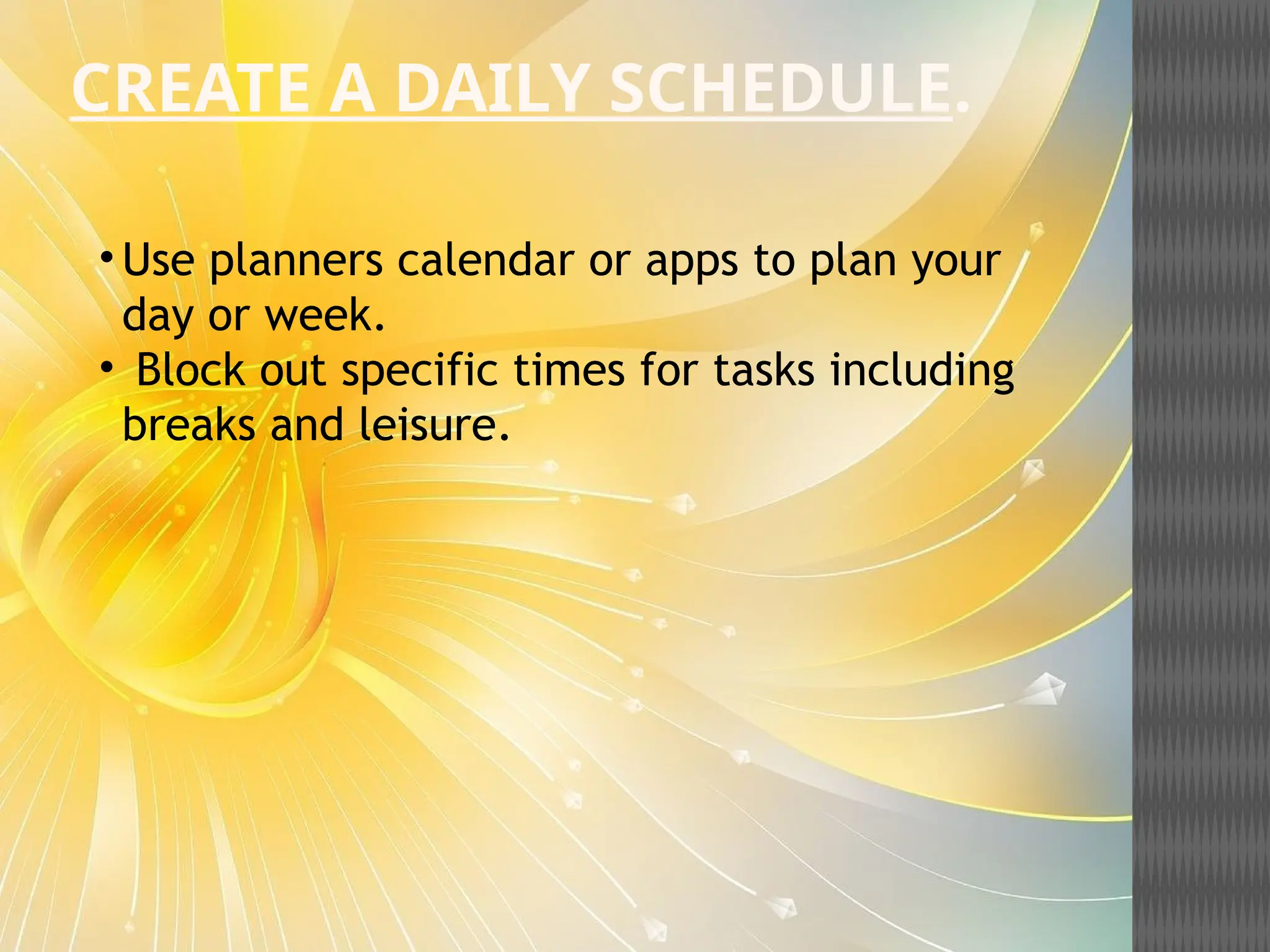 CREATE A DAILY SCHEDULE.
• Use planners calendar or apps to plan your
day or week.
• Block out specific times for tasks including
breaks and leisure.
 