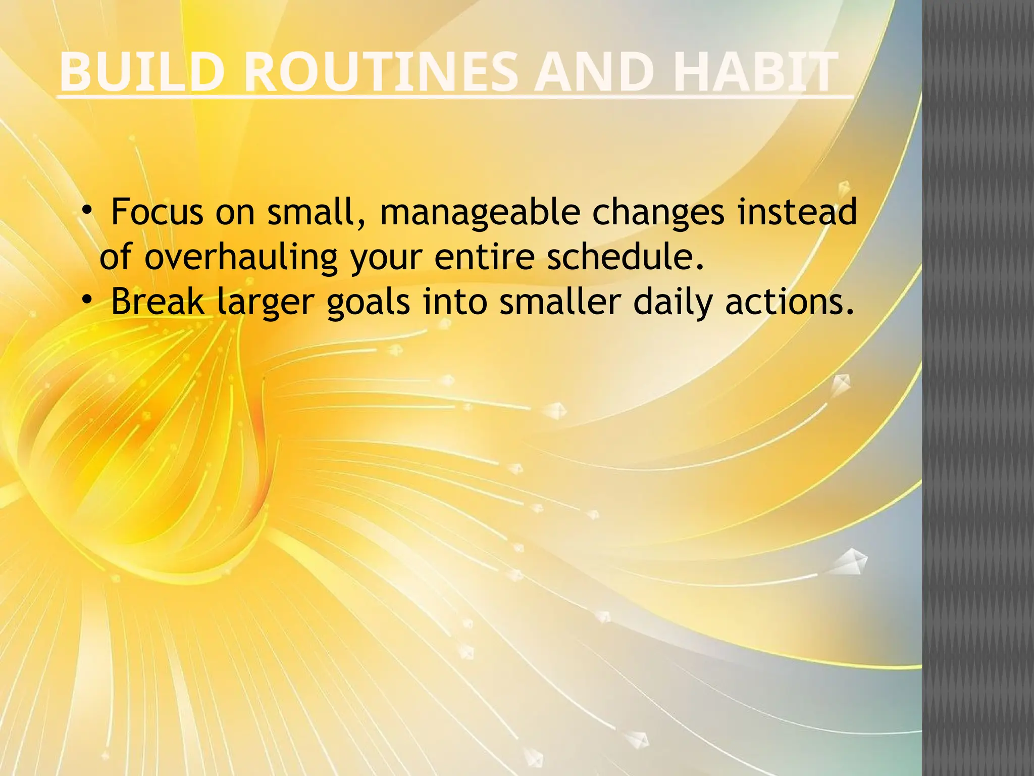 BUILD ROUTINES AND HABIT
• Focus on small, manageable changes instead
of overhauling your entire schedule.
• Break larger goals into smaller daily actions.
 
