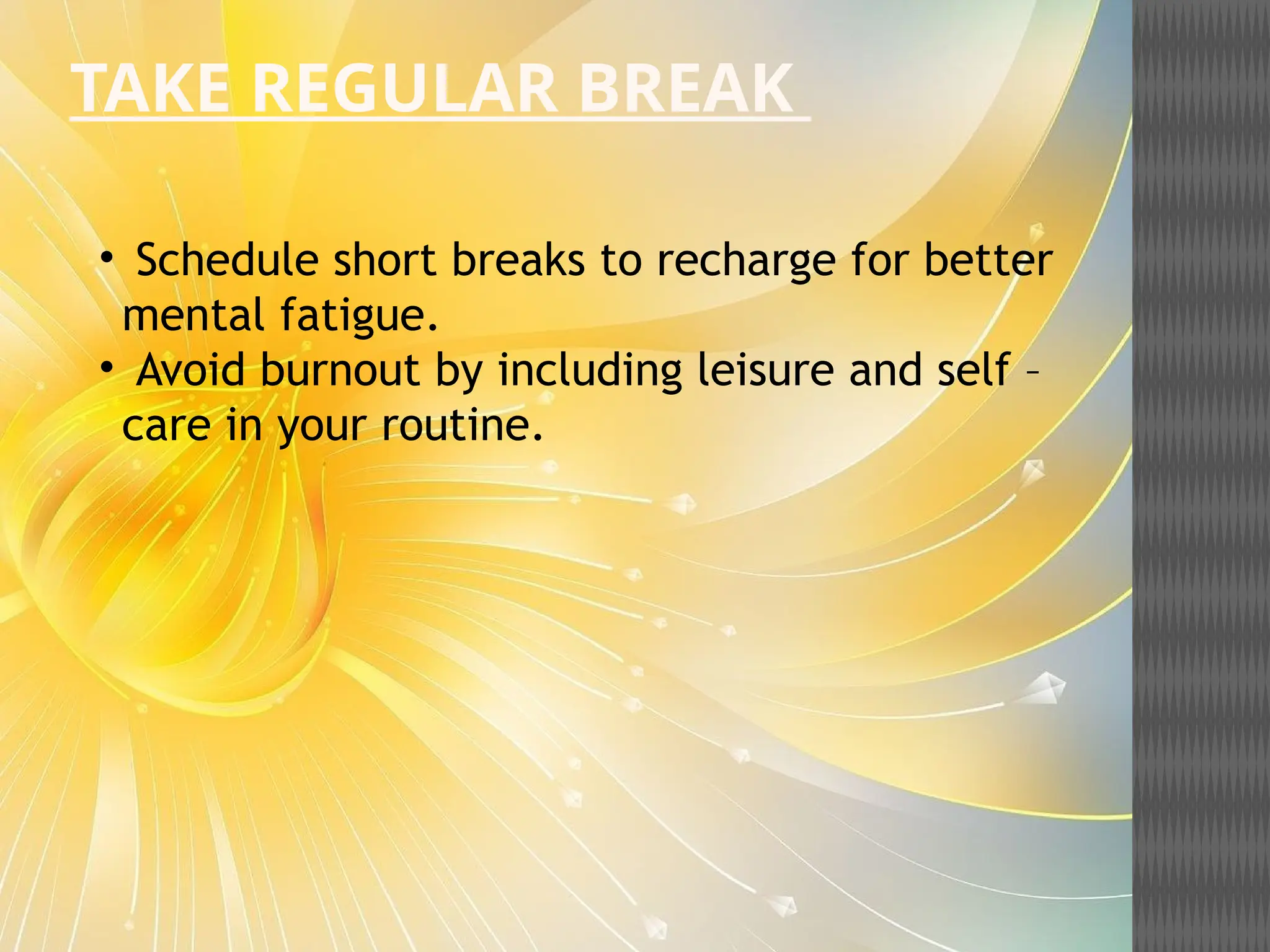 TAKE REGULAR BREAK
• Schedule short breaks to recharge for better
mental fatigue.
• Avoid burnout by including leisure and self –
care in your routine.
 
