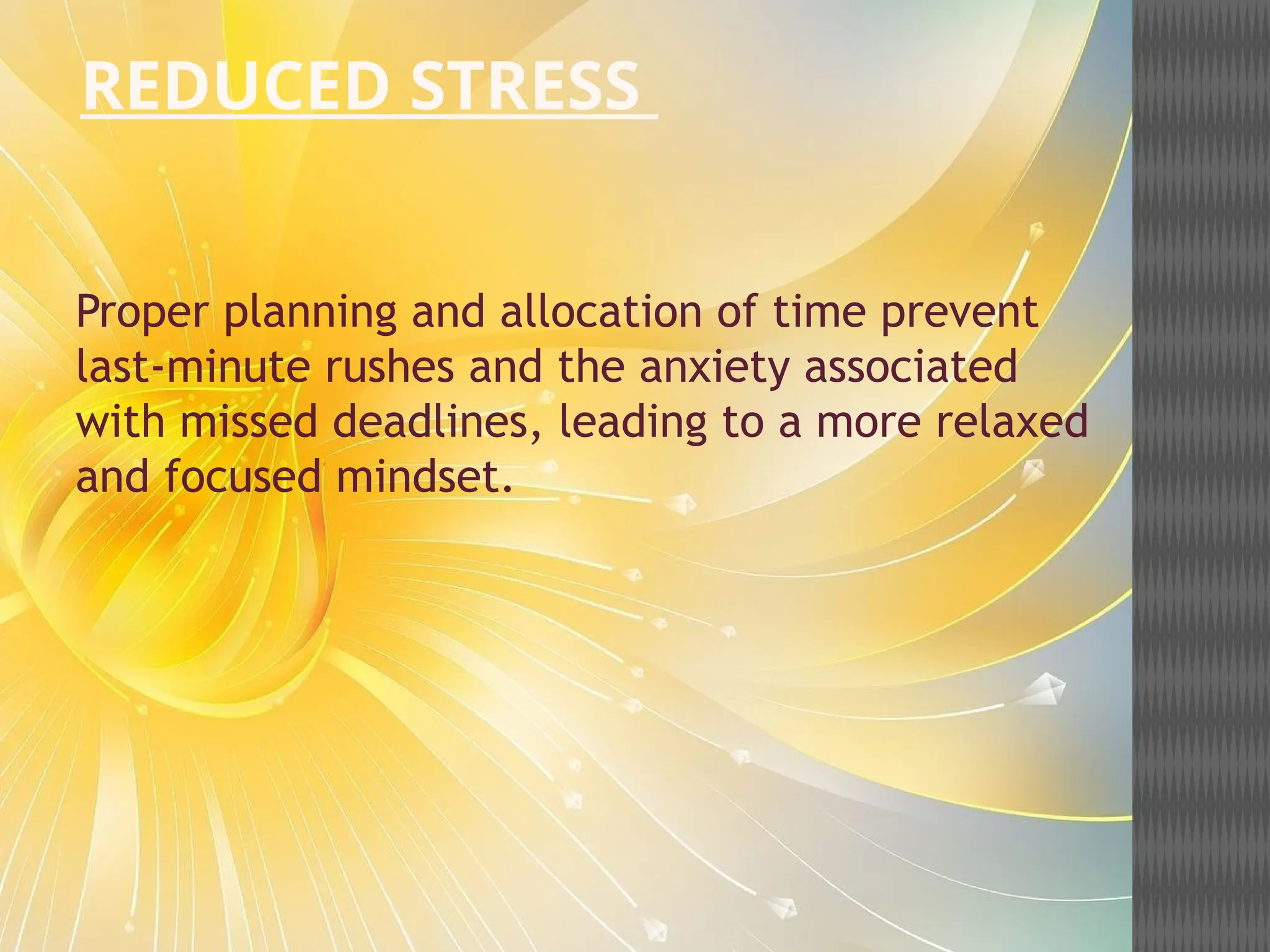 REDUCED STRESS
Proper planning and allocation of time prevent
last-minute rushes and the anxiety associated
with missed deadlines, leading to a more relaxed
and focused mindset.
 