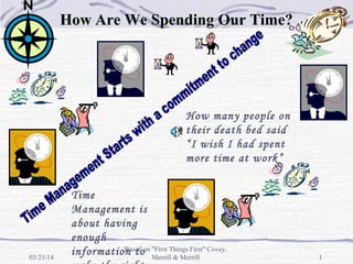 03/21/14 1
How Are We Spending Our Time?How Are We Spending Our Time?
How many people on
their death bed said
“I wish I had spent
more time at work”
Time
Management is
about having
enough
information toBased on "First Things First" Covey,
Merrill & Merrill
 