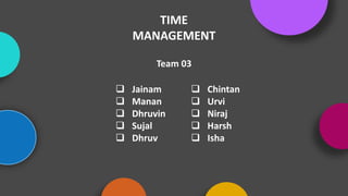 TIME
MANAGEMENT
 Jainam
 Manan
 Dhruvin
 Sujal
 Dhruv
 Chintan
 Urvi
 Niraj
 Harsh
 Isha
Team 03
 