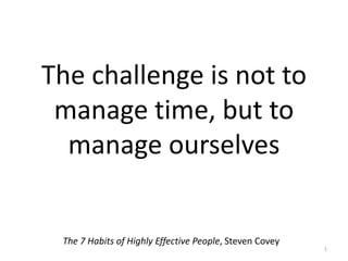 The challenge is not to
manage time, but to
manage ourselves
The 7 Habits of Highly Effective People, Steven Covey
1
 