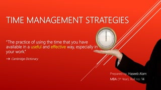 TIME MANAGEMENT STRATEGIES
“The practice of using the time that you have
available in a useful and effective way, especially in
your work.”
 Cambridge Dictionary
Prepared by: Haseeb Alam
MBA (1st Year), Roll no: 14
 