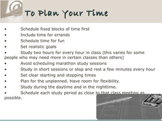To Plan Your Time <ul><li>• Schedule fixed blocks of time first </li></ul><ul><li>• Include time for errands </li></ul><ul...