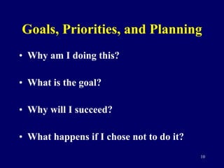 Goals, Priorities, and Planning Why am I doing this? What is the goal? Why will I succeed? What happens if I chose not to do it? 