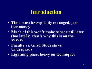 Introduction Time must be explicitly managed, just like money Much of this won’t make sense until later (too late?):  that’s why this is on the WWW Faculty vs. Grad Students vs. Undergrads Lightning pace, heavy on techniques 