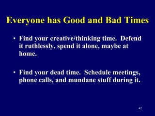 Everyone has Good and Bad Times Find your creative/thinking time.  Defend it ruthlessly, spend it alone, maybe at home. Find your dead time.  Schedule meetings, phone calls, and mundane stuff during it. 