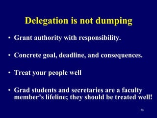 Delegation is not dumping Grant authority with responsibility.  Concrete goal, deadline, and consequences. Treat your people well Grad students and secretaries are a faculty member’s lifeline; they should be treated well! 