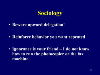 Sociology Beware upward delegation! Reinforce behavior you want repeated Ignorance is your friend – I do not know how to run the photocopier or the fax machine 