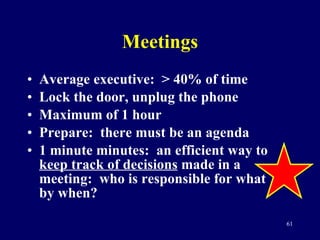 Meetings Average executive:  > 40% of time Lock the door, unplug the phone Maximum of 1 hour Prepare:  there must be an agenda 1 minute minutes:  an efficient way to  keep track of decisions  made in a meeting:  who is responsible for what by when? 