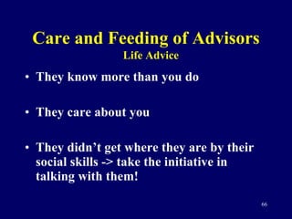Care and Feeding of Advisors They know more than you do They care about you They didn’t get where they are by their social skills -> take the initiative in talking with them! Life Advice 