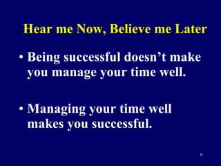 Hear me Now, Believe me Later Being successful doesn’t make you manage your time well. Managing your time well makes you successful. 