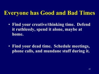 Everyone has Good and Bad Times Find your creative/thinking time.  Defend it ruthlessly, spend it alone, maybe at home. Find your dead time.  Schedule meetings, phone calls, and mundane stuff during it. 