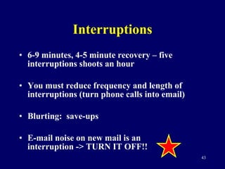 Interruptions 6-9 minutes, 4-5 minute recovery – five interruptions shoots an hour You must reduce frequency and length of interruptions (turn phone calls into email) Blurting:  save-ups E-mail noise on new mail is an interruption -> TURN IT OFF!! 