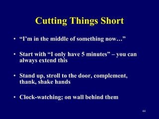 Cutting Things Short “ I’m in the middle of something now…” Start with “I only have 5 minutes” – you can always extend this Stand up, stroll to the door, complement, thank, shake hands Clock-watching; on wall behind them 