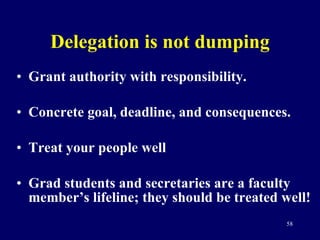 Delegation is not dumping Grant authority with responsibility.  Concrete goal, deadline, and consequences. Treat your people well Grad students and secretaries are a faculty member’s lifeline; they should be treated well! 