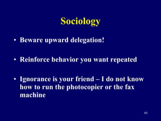 Sociology Beware upward delegation! Reinforce behavior you want repeated Ignorance is your friend – I do not know how to run the photocopier or the fax machine 