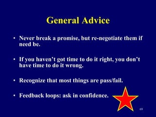 General Advice Never break a promise, but re-negotiate them if need be. If you haven’t got time to do it right, you don’t have time to do it wrong. Recognize that most things are pass/fail. Feedback loops: ask in confidence. 