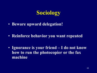 Sociology <ul><li>Beware upward delegation! </li></ul><ul><li>Reinforce behavior you want repeated </li></ul><ul><li>Ignor...