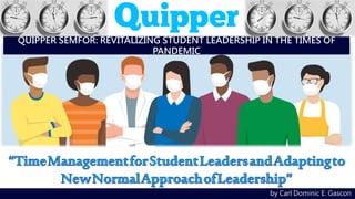 QUIPPER SEMFOR: REVITALIZING STUDENT LEADERSHIP IN THE TIMES OF
PANDEMIC
by Carl Dominic E. Gascon
 