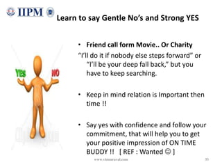 Learn to say Gentle No’s and Strong YES
• Friend call form Movie.. Or Charity
“I’ll do it if nobody else steps forward” or...