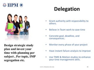Delegation
• Grant authority with responsibility to
others.
• Believe in Team work to save time
• Concrete goal, deadline,...