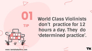 www. tamizhakarthic.com
01
TIP
World Class Violinists
don’t practice for 12
hours a day. They do
‘determined practice’.
 