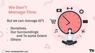 www. tamizhakarthic.com
We Don’t
Manage Time
But we can manage [03]
 Ourselves,
 Our Surroundings
and To some Extent
 O...