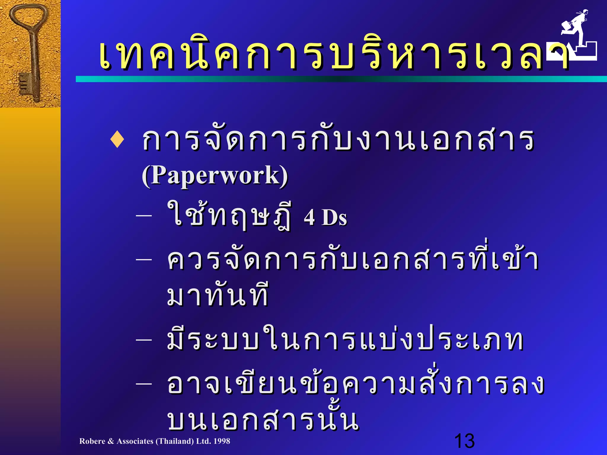เเททคนนิคิคกกาารบรริหิหาารเเววลลาา 
¨ กกาารจจััดกกาารกกับับงงาานเเออกสสาาร 
((PPaappeerrwwoorrkk)) 
– ใใชช้้ทฤษฎฎีี 44 DDss 
– ควรจจััดกกาารกกัับเเออกสสาารทที่เี่เขข้า้า 
มมาาททันันททีี 
– มมีีรระะบบใในนกกาารแแบบ่่งปรระะเเภภท 
– ออาาจเเขขียียนขข้อ้อคววาามสสั่งั่งกกาารลง 
บนเเออกสสาารนนั้นั้น 
Robere & Associates (Thailand) Ltd. 1998 13 
 