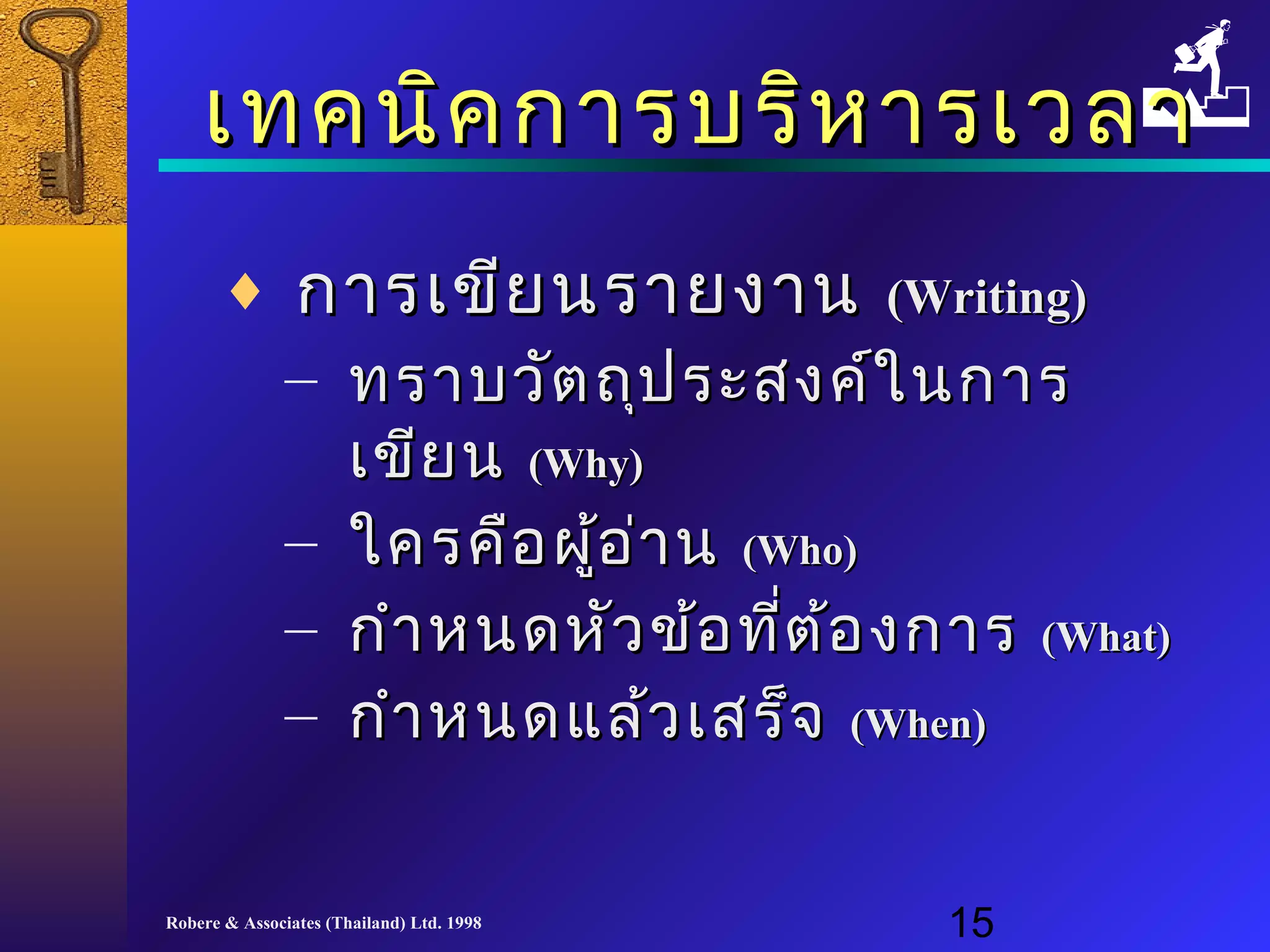เเททคนนิคิคกกาารบรริหิหาารเเววลลาา 
¨ กกาารเเขขีียนรราายงงาาน ((WWrriittiinngg)) 
– ทรราาบววัตัตถถุปุปรระะสงคค์์ใในนกกาาร 
เเขขียียน ((WWhhyy)) 
– ใใคครคคืือผอู้อู้่า่าน ((WWhhoo)) 
– กกำาำาหนดหหัวัวขข้อ้อทที่ตี่ต้อ้องกกาาร ((WWhhaatt)) 
– กกำาำาหนดแแลล้ว้วเเสสรร็จ็จ ((WWhheenn)) 
Robere & Associates (Thailand) Ltd. 1998 15 
 